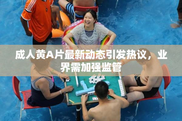 成人黄A片最新动态引发热议，业界需加强监管
