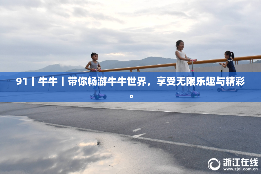 91丨牛牛丨带你畅游牛牛世界，享受无限乐趣与精彩。