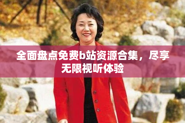 全面盘点免费b站资源合集，尽享无限视听体验