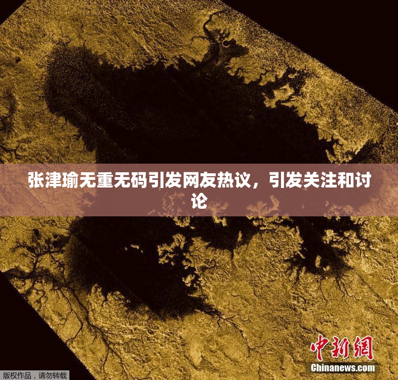张津瑜无重无码引发网友热议，引发关注和讨论