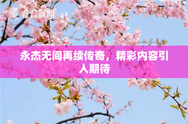 永杰无间再续传奇，精彩内容引人期待