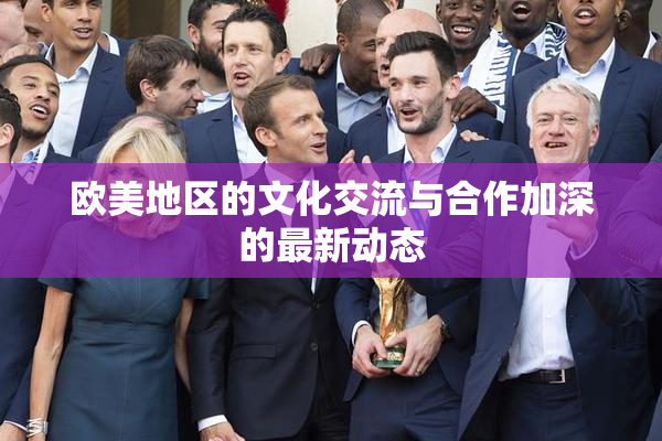 欧美地区的文化交流与合作加深的最新动态