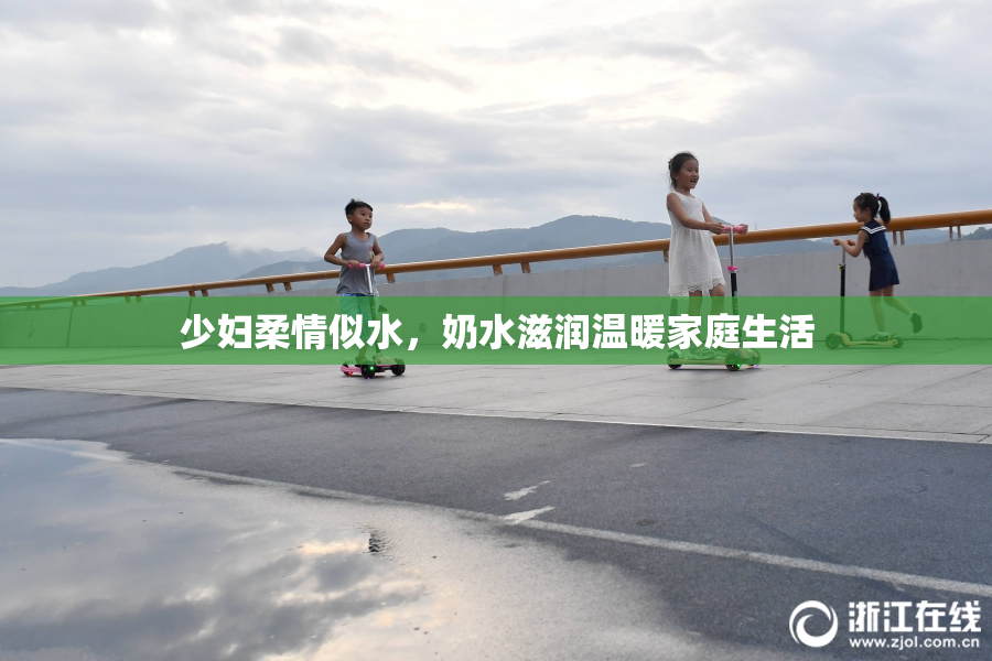 少妇柔情似水，奶水滋润温暖家庭生活