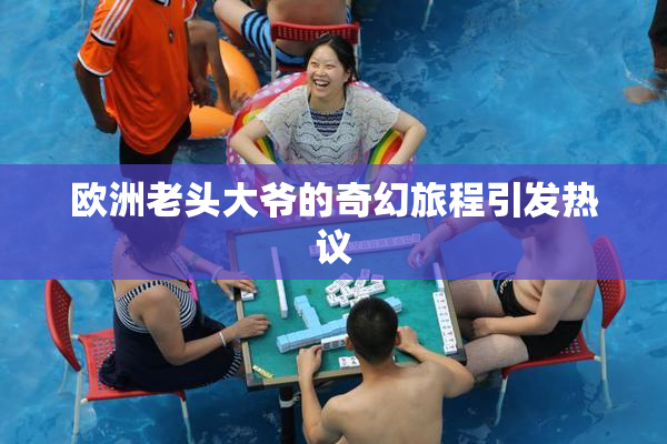 欧洲老头大爷的奇幻旅程引发热议