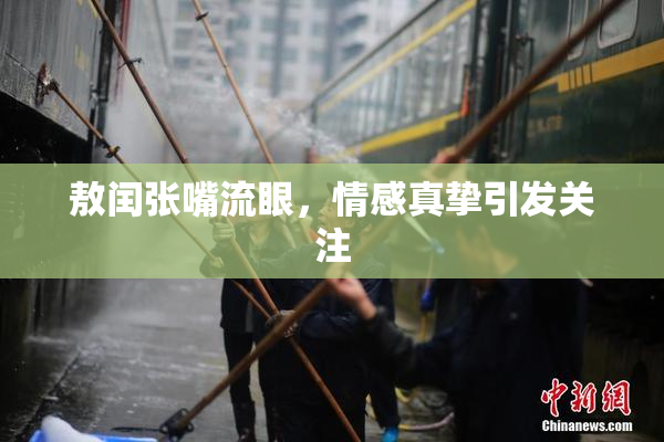 敖闰张嘴流眼，情感真挚引发关注