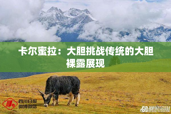卡尔蜜拉：大胆挑战传统的大胆裸露展现