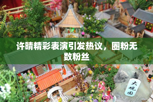 许晴精彩表演引发热议，圈粉无数粉丝