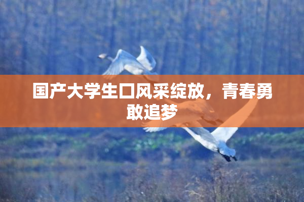 国产大学生囗风采绽放，青春勇敢追梦