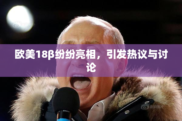 欧美18β纷纷亮相，引发热议与讨论