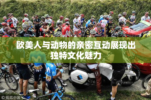 欧美人与动物的亲密互动展现出独特文化魅力