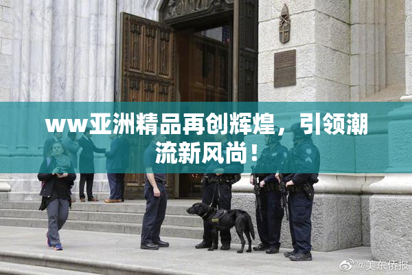 ww亚洲精品再创辉煌，引领潮流新风尚！