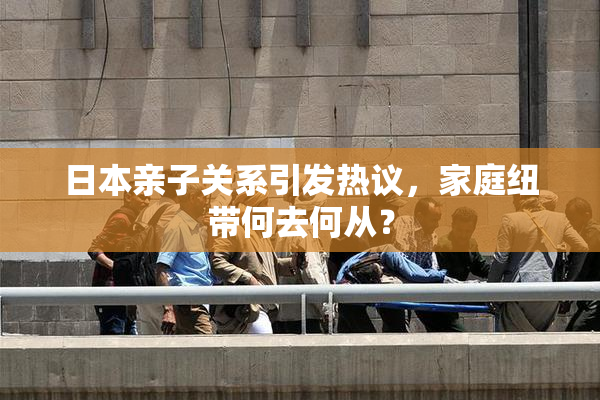 日本亲子关系引发热议，家庭纽带何去何从？