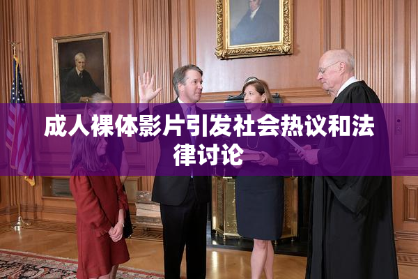 成人裸体影片引发社会热议和法律讨论