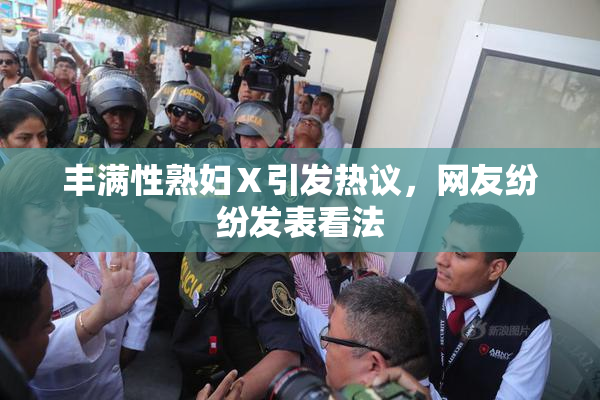 丰满性熟妇Ⅹ引发热议，网友纷纷发表看法
