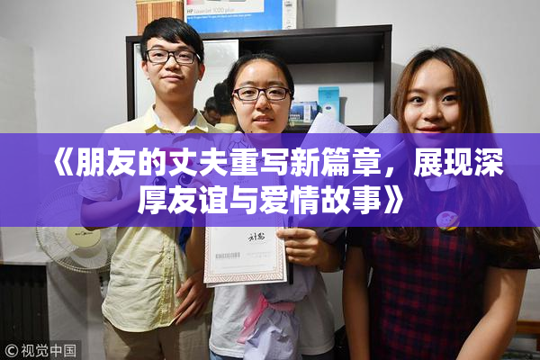 《朋友的丈夫重写新篇章，展现深厚友谊与爱情故事》