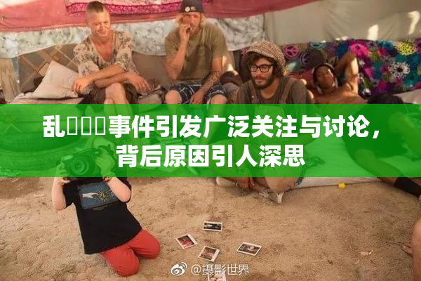 乱婬妺妺事件引发广泛关注与讨论，背后原因引人深思