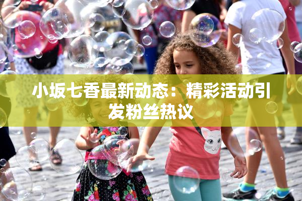小坂七香最新动态：精彩活动引发粉丝热议