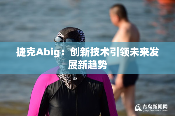 捷克Abig：创新技术引领未来发展新趋势