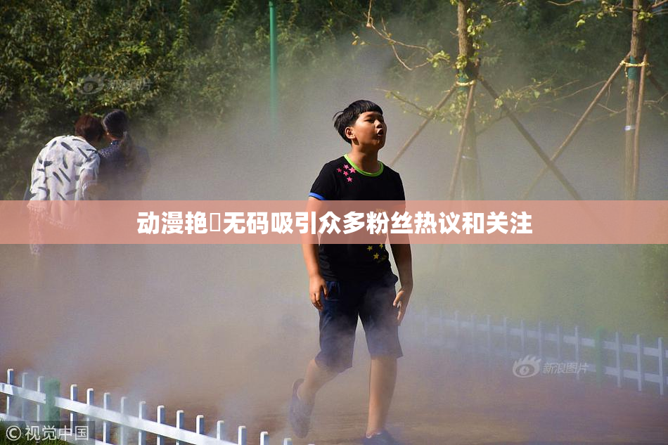 动漫艳鉧无码吸引众多粉丝热议和关注