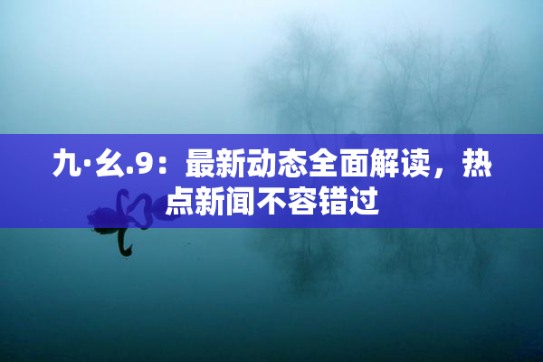 九·幺.9：最新动态全面解读，热点新闻不容错过