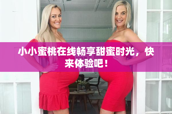 小小蜜桃在线畅享甜蜜时光，快来体验吧！