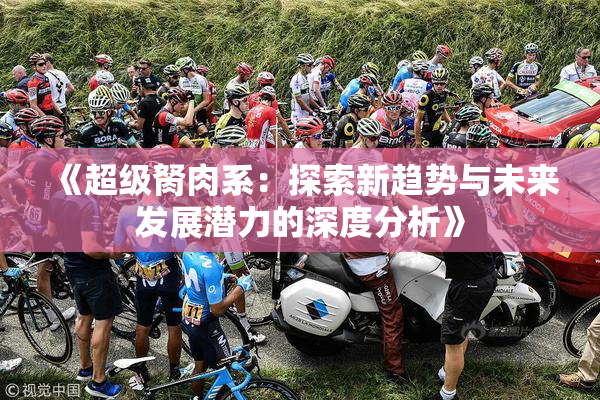 《超级胬肉系：探索新趋势与未来发展潜力的深度分析》