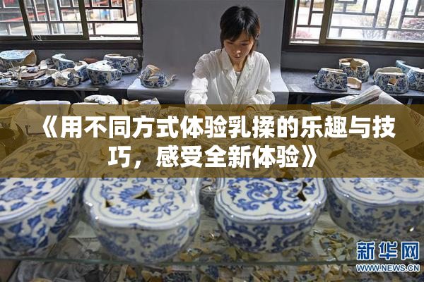《用不同方式体验乳揉的乐趣与技巧，感受全新体验》