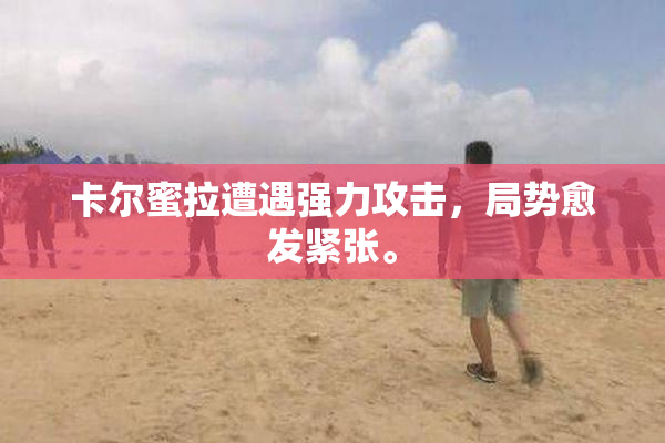卡尔蜜拉遭遇强力攻击，局势愈发紧张。