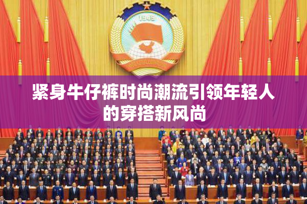 紧身牛仔裤时尚潮流引领年轻人的穿搭新风尚