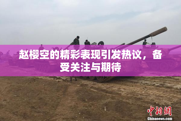 赵樱空的精彩表现引发热议，备受关注与期待