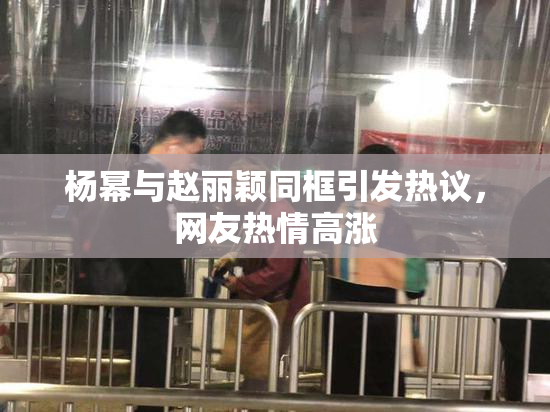 杨幂与赵丽颖同框引发热议，网友热情高涨