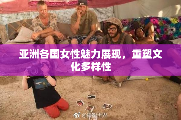 亚洲各国女性魅力展现，重塑文化多样性