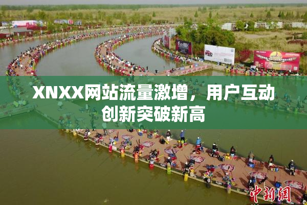 XNXX网站流量激增，用户互动创新突破新高