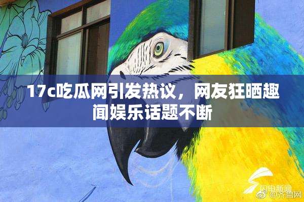 17c吃瓜网引发热议，网友狂晒趣闻娱乐话题不断