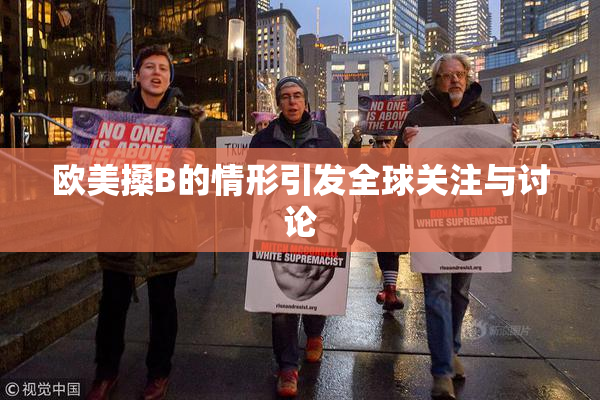 欧美搡B的情形引发全球关注与讨论