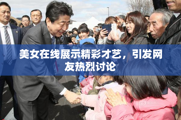 美女在线展示精彩才艺，引发网友热烈讨论
