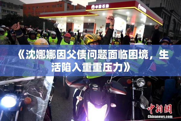 《沈娜娜因父债问题面临困境，生活陷入重重压力》