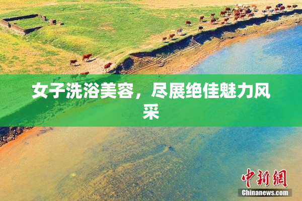 女子洗浴美容，尽展绝佳魅力风采