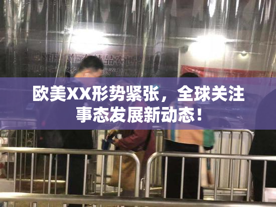 欧美XX形势紧张，全球关注事态发展新动态！