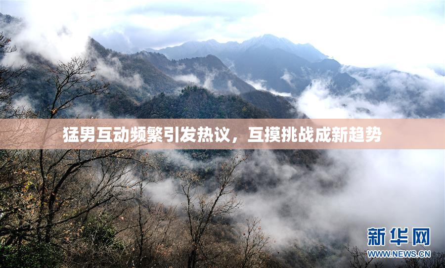 猛男互动频繁引发热议，互摸挑战成新趋势