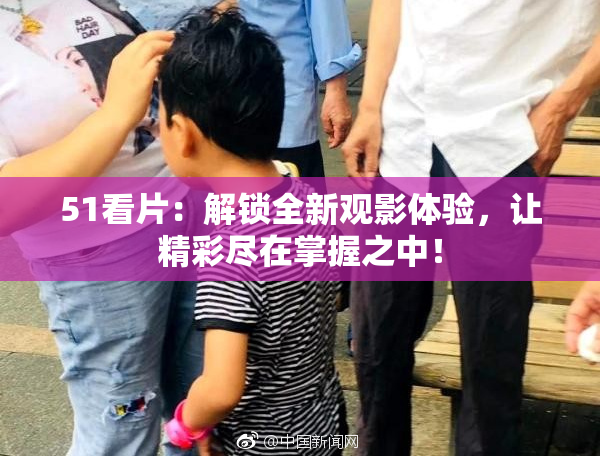 51看片：解锁全新观影体验，让精彩尽在掌握之中！