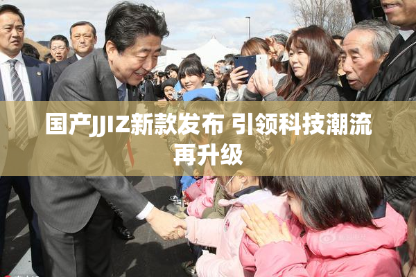 国产JJIZ新款发布 引领科技潮流再升级