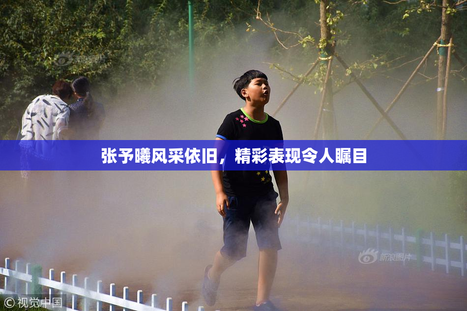 张予曦风采依旧，精彩表现令人瞩目