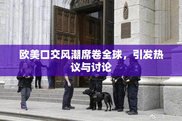 欧美口交风潮席卷全球，引发热议与讨论