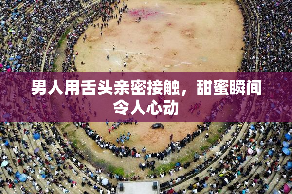 男人用舌头亲密接触，甜蜜瞬间令人心动
