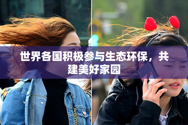 世界各国积极参与生态环保，共建美好家园