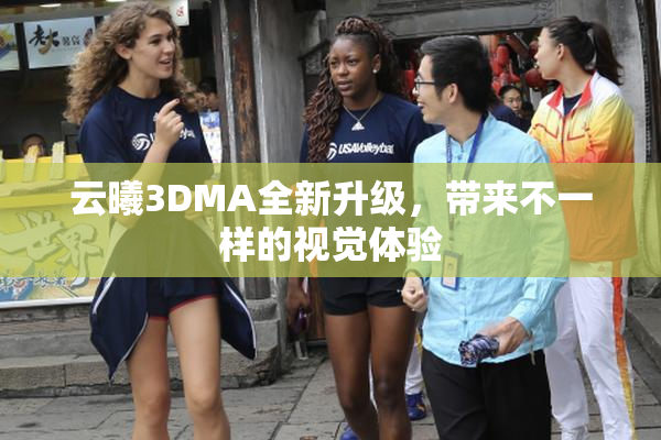云曦3DMA全新升级，带来不一样的视觉体验