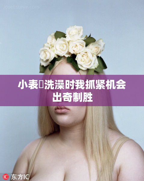 小表妺洗澡时我抓紧机会出奇制胜