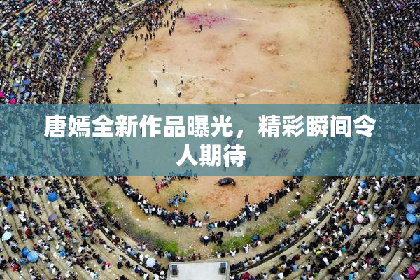 唐嫣全新作品曝光，精彩瞬间令人期待