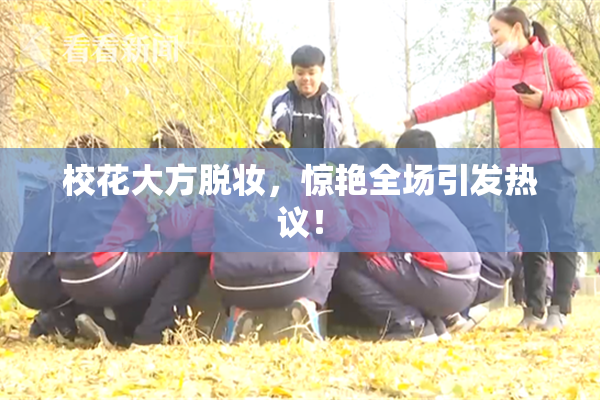 校花大方脱妆，惊艳全场引发热议！